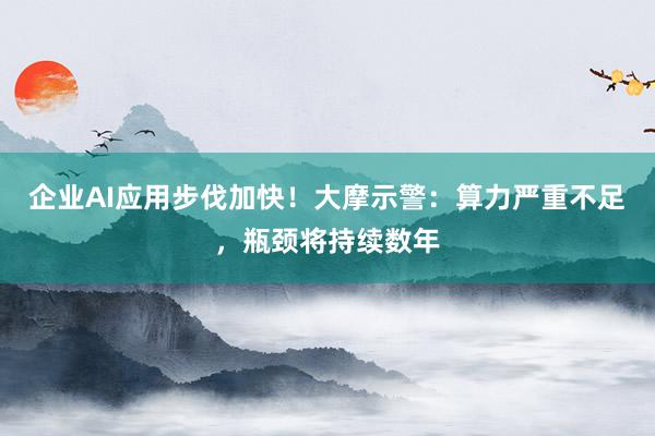 企业AI应用步伐加快！大摩示警：算力严重不足，瓶颈将持续数年