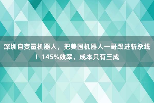 深圳自变量机器人，把美国机器人一哥踢进斩杀线！145%效率，成本只有三成