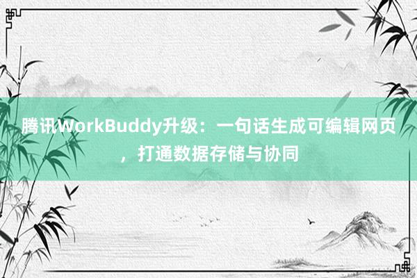 腾讯WorkBuddy升级：一句话生成可编辑网页，打通数据存储与协同