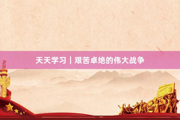 天天学习｜艰苦卓绝的伟大战争