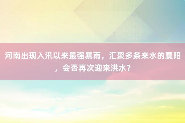 河南出现入汛以来最强暴雨，汇聚多条来水的襄阳，会否再次迎来洪水？