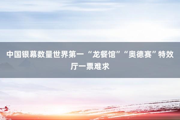 中国银幕数量世界第一 “龙餐馆”“奥德赛”特效厅一票难求