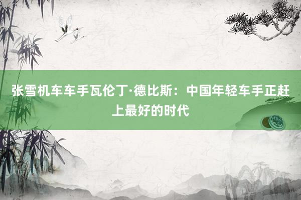 张雪机车车手瓦伦丁·德比斯：中国年轻车手正赶上最好的时代