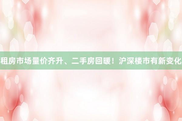 租房市场量价齐升、二手房回暖！沪深楼市有新变化