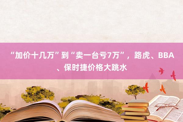 “加价十几万”到“卖一台亏7万”，路虎、BBA、保时捷价格大跳水