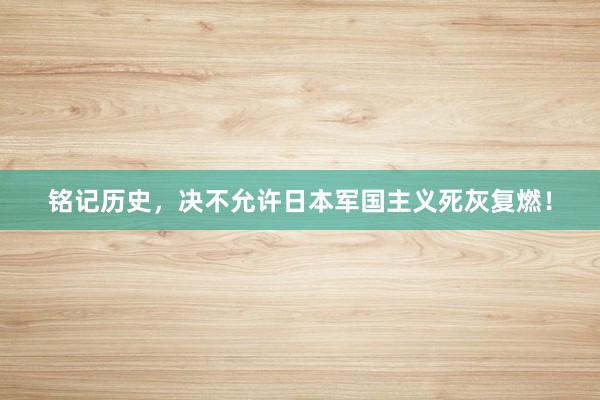 铭记历史，决不允许日本军国主义死灰复燃！