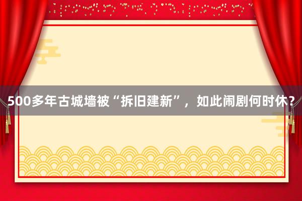 500多年古城墙被“拆旧建新”，如此闹剧何时休？