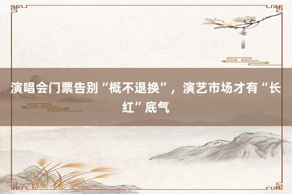 演唱会门票告别“概不退换”，演艺市场才有“长红”底气