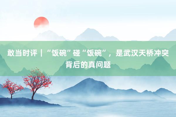 敢当时评｜“饭碗”碰“饭碗”，是武汉天桥冲突背后的真问题