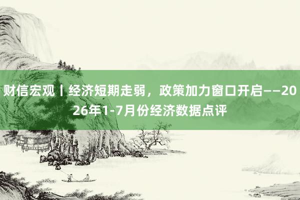 财信宏观丨经济短期走弱,政策加力窗口开启——2026年1-7月份经济数据点评