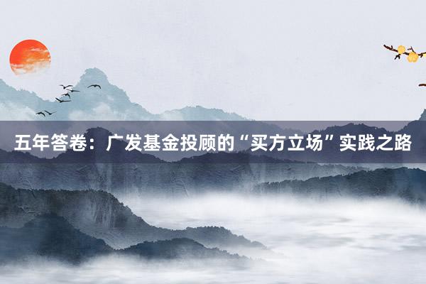 五年答卷:广发基金投顾的“买方立场”实践之路