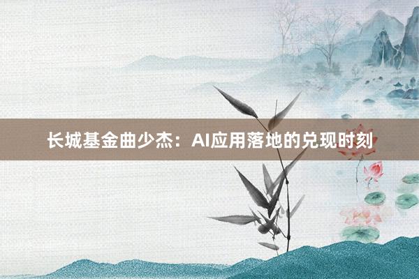长城基金曲少杰：AI应用落地的兑现时刻