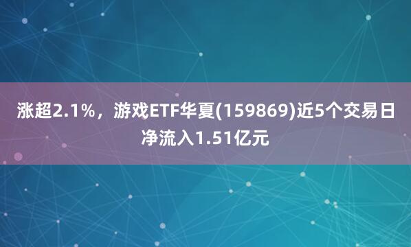 涨超2.1%，游戏ETF华夏(159869)近5个交易日净流入1.51亿元