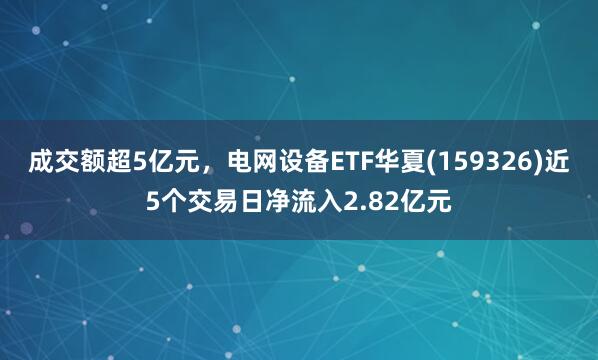 成交额超5亿元，电网设备ETF华夏(159326)近5个交易日净流入2.82亿元