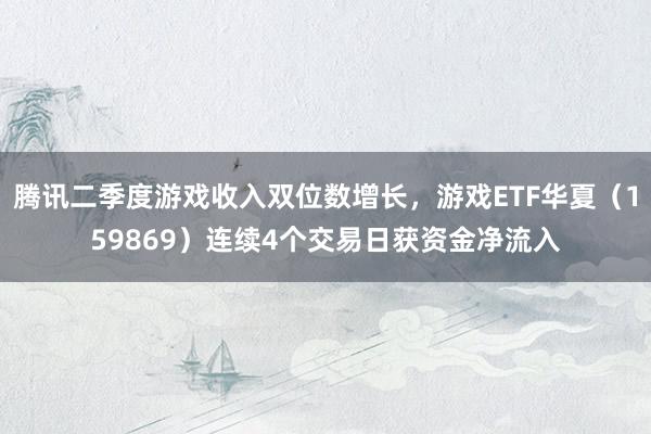 腾讯二季度游戏收入双位数增长，游戏ETF华夏（159869）连续4个交易日获资金净流入