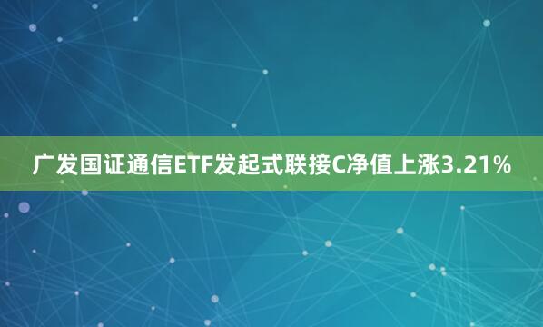 广发国证通信ETF发起式联接C净值上涨3.21%