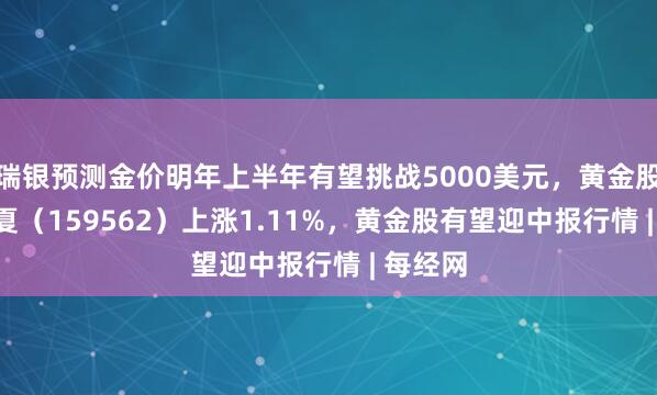 瑞银预测金价明年上半年有望挑战5000美元，黄金股ETF华夏（159562）上涨1.11%，黄金股有望迎中报行情 | 每经网