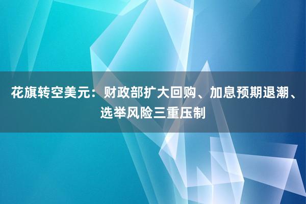 花旗转空美元：财政部扩大回购、加息预期退潮、选举风险三重压制