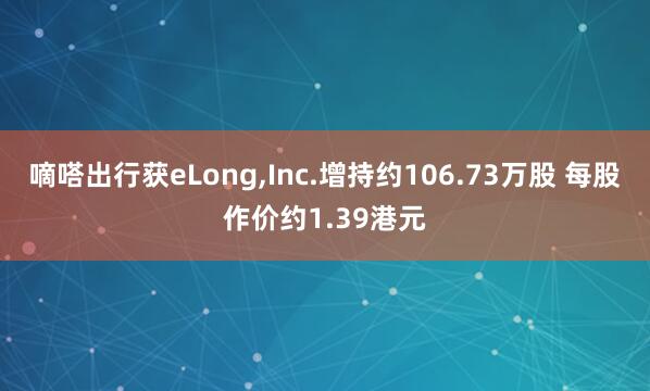 嘀嗒出行获eLong,Inc.增持约106.73万股 每股作价约1.39港元