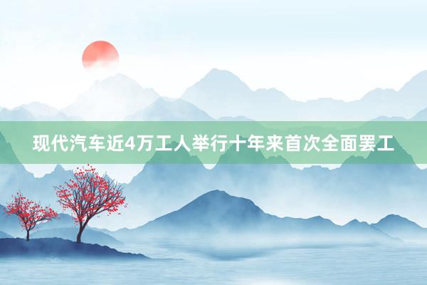 现代汽车近4万工人举行十年来首次全面罢工