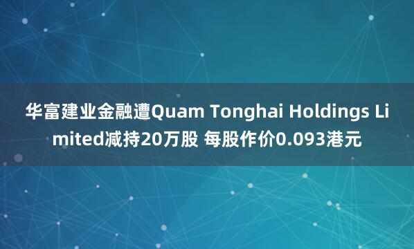 华富建业金融遭Quam Tonghai Holdings Limited减持20万股 每股作价0.093港元