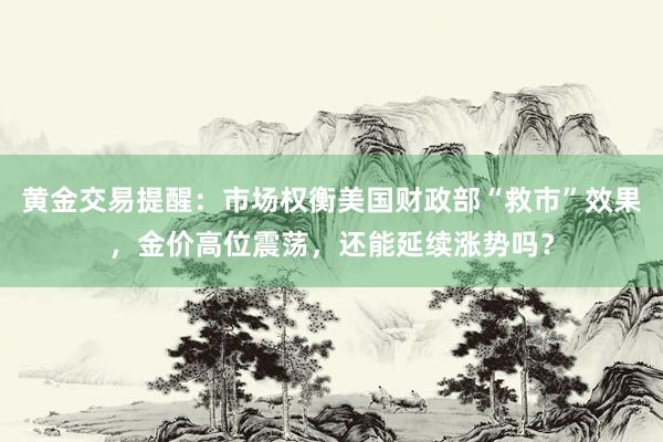 黄金交易提醒：市场权衡美国财政部“救市”效果，金价高位震荡，还能延续涨势吗？