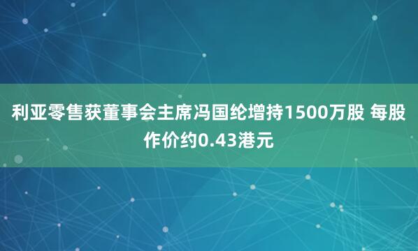 利亚零售获董事会主席冯国纶增持1500万股 每股作价约0.43港元