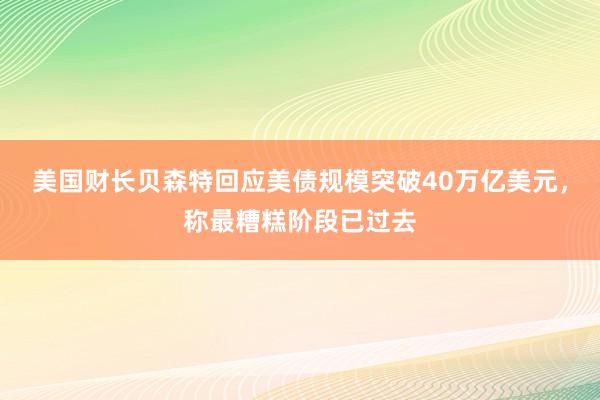美国财长贝森特回应美债规模突破40万亿美元，称最糟糕阶段已过去