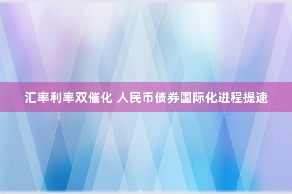 汇率利率双催化 人民币债券国际化进程提速