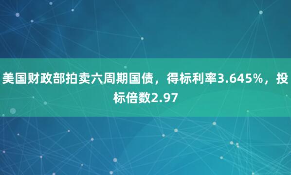 美国财政部拍卖六周期国债，得标利率3.645%，投标倍数2.97