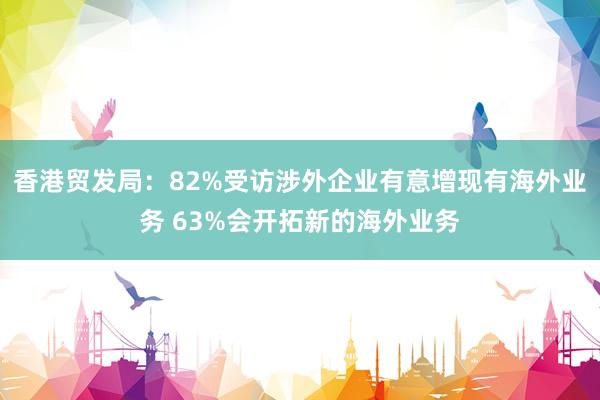香港贸发局：82%受访涉外企业有意增现有海外业务 63%会开拓新的海外业务