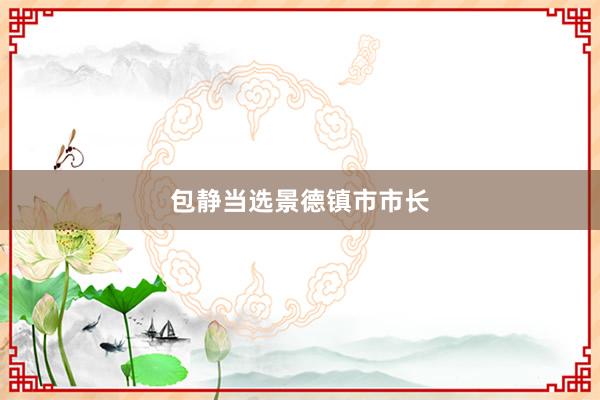 包静当选景德镇市市长