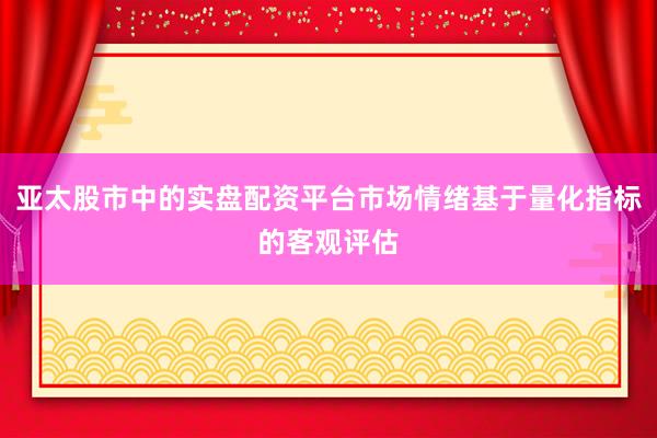 亚太股市中的实盘配资平台市场情绪基于量化指标的客观评估