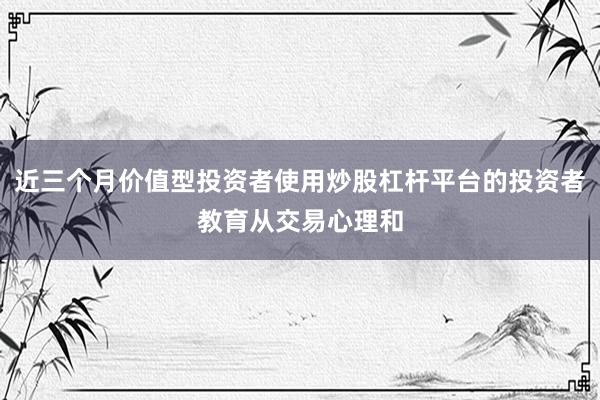 近三个月价值型投资者使用炒股杠杆平台的投资者教育从交易心理和