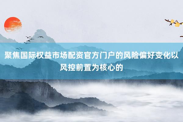 聚焦国际权益市场配资官方门户的风险偏好变化以风控前置为核心的
