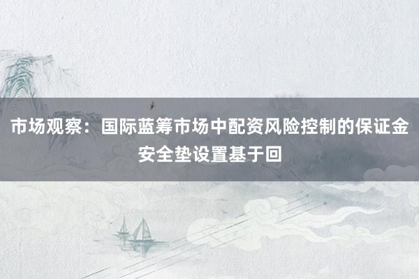 市场观察：国际蓝筹市场中配资风险控制的保证金安全垫设置基于回