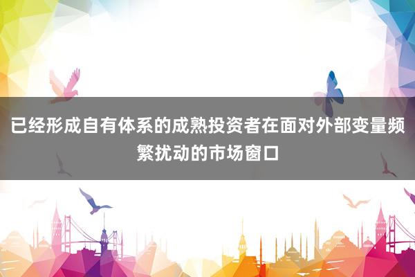 已经形成自有体系的成熟投资者在面对外部变量频繁扰动的市场窗口