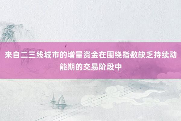 来自二三线城市的增量资金在围绕指数缺乏持续动能期的交易阶段中