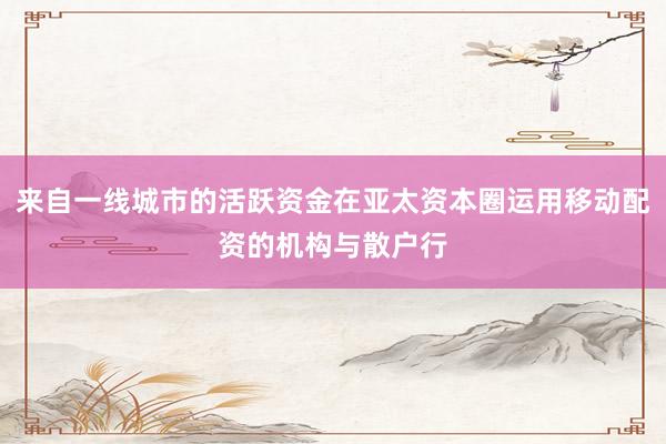 来自一线城市的活跃资金在亚太资本圈运用移动配资的机构与散户行