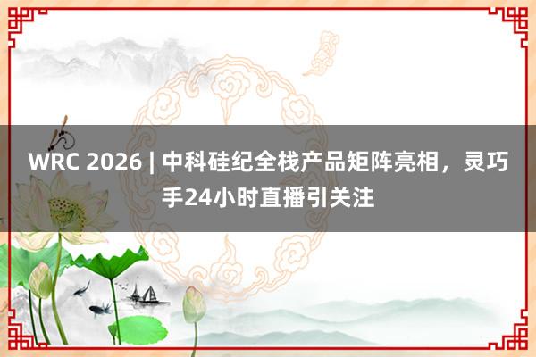 WRC 2026 | 中科硅纪全栈产品矩阵亮相，灵巧手24小时直播引关注