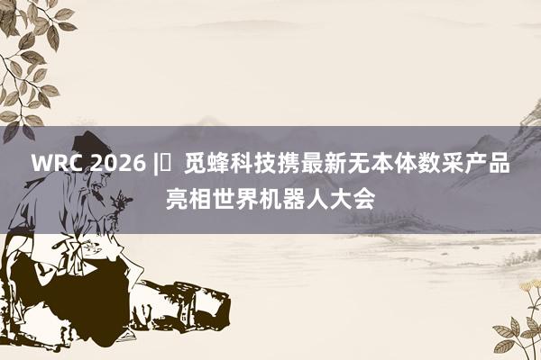 WRC 2026 | 觅蜂科技携最新无本体数采产品亮相世界机器人大会