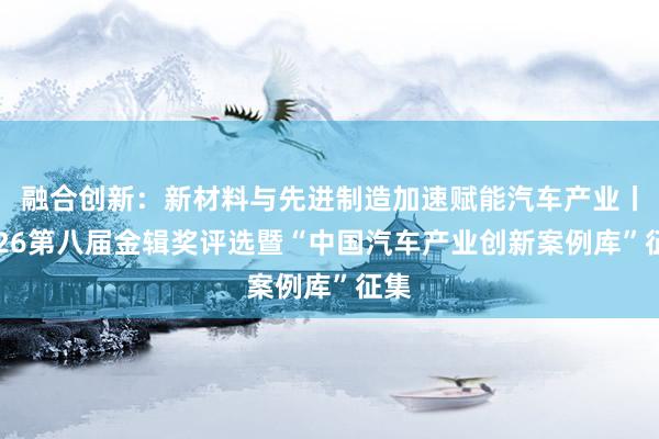 融合创新：新材料与先进制造加速赋能汽车产业丨2026第八届金辑奖评选暨“中国汽车产业创新案例库”征集