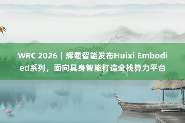 WRC 2026｜辉羲智能发布Huixi Embodied系列，面向具身智能打造全栈算力平台