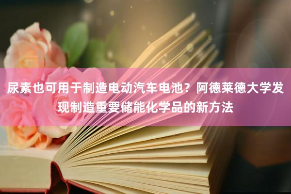 尿素也可用于制造电动汽车电池？阿德莱德大学发现制造重要储能化学品的新方法