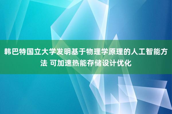 韩巴特国立大学发明基于物理学原理的人工智能方法 可加速热能存储设计优化