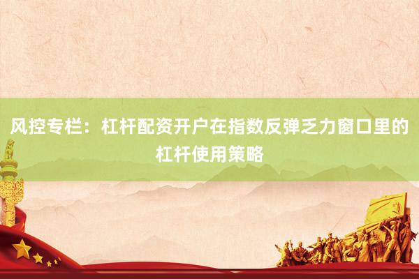 风控专栏：杠杆配资开户在指数反弹乏力窗口里的杠杆使用策略