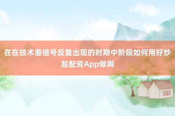 在在技术面信号反复出现的时期中阶段如何用好炒股配资App做舆