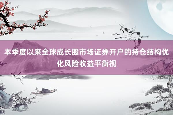 本季度以来全球成长股市场证券开户的持仓结构优化风险收益平衡视