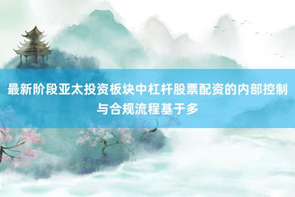 最新阶段亚太投资板块中杠杆股票配资的内部控制与合规流程基于多