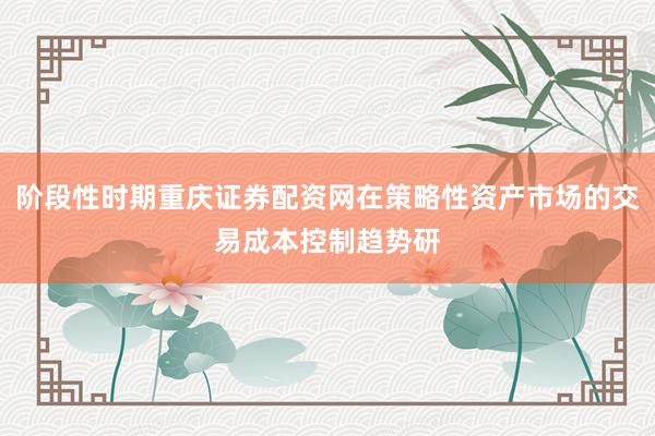阶段性时期重庆证券配资网在策略性资产市场的交易成本控制趋势研